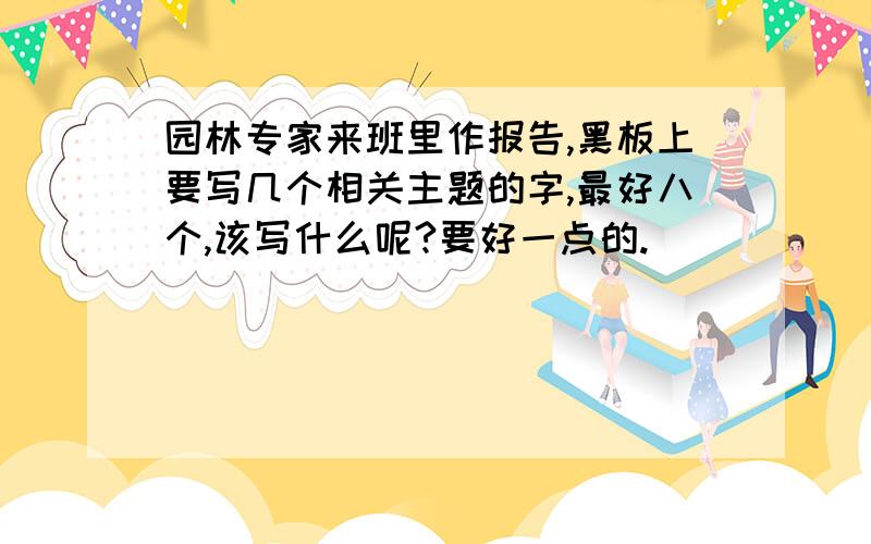 园林专家来班里作报告,黑板上要写几个相关主题的字,最好八个,该写什么呢?要好一点的.