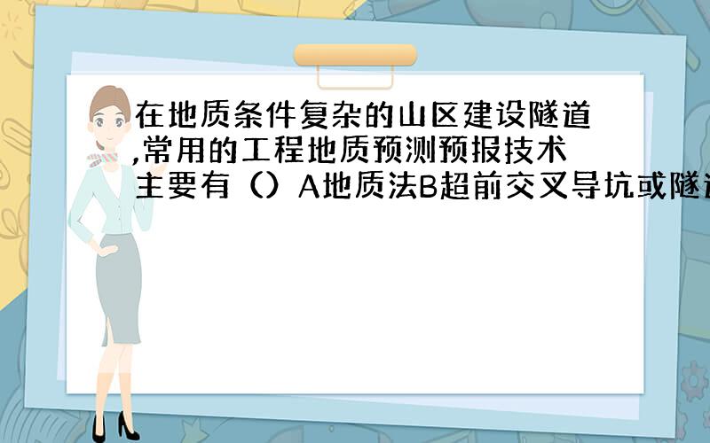 在地质条件复杂的山区建设隧道,常用的工程地质预测预报技术主要有（）A地质法B超前交叉导坑或隧道法C超前