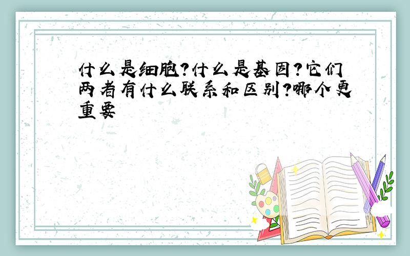 什么是细胞?什么是基因?它们两者有什么联系和区别?哪个更重要