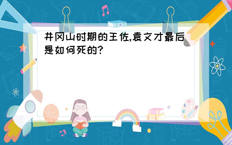 井冈山时期的王佐,袁文才最后是如何死的?