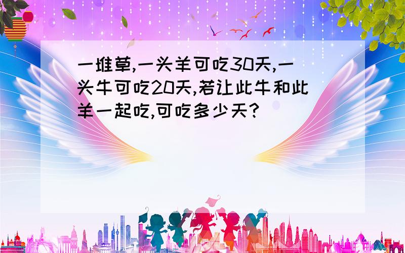 一堆草,一头羊可吃30天,一头牛可吃20天,若让此牛和此羊一起吃,可吃多少天?