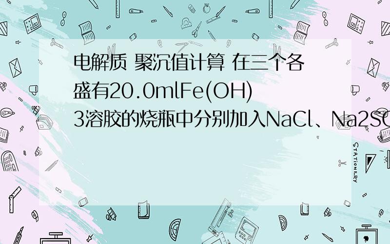 电解质 聚沉值计算 在三个各盛有20.0mlFe(OH)3溶胶的烧瓶中分别加入NaCl、Na2SO4、Na3PO4溶液使