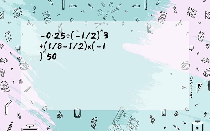 -0.25÷(-1/2)^3+(1/8-1/2)×(-1)^50