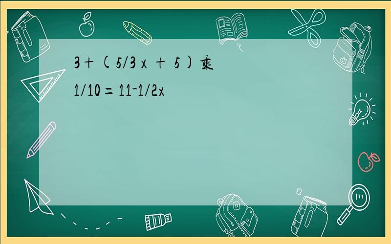 3+(5/3 x + 5)乘1/10=11-1/2x