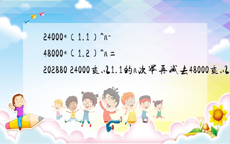 24000*（1.1）^n-48000*(1.2)^n=202880 24000乘以1.1的n次幂再减去48000乘以1