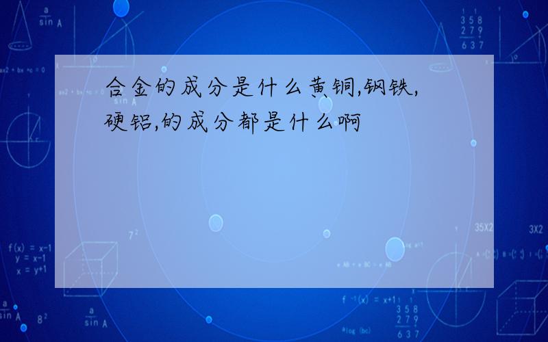 合金的成分是什么黄铜,钢铁,硬铝,的成分都是什么啊