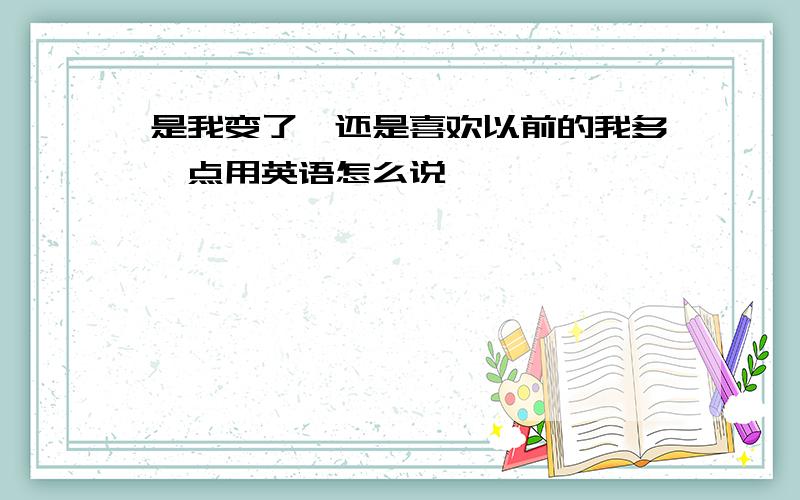 是我变了,还是喜欢以前的我多一点用英语怎么说