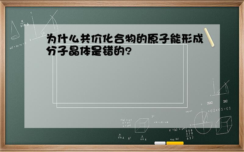 为什么共价化合物的原子能形成分子晶体是错的?