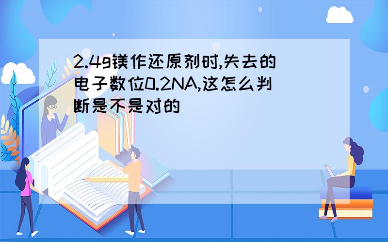 2.4g镁作还原剂时,失去的电子数位0.2NA,这怎么判断是不是对的