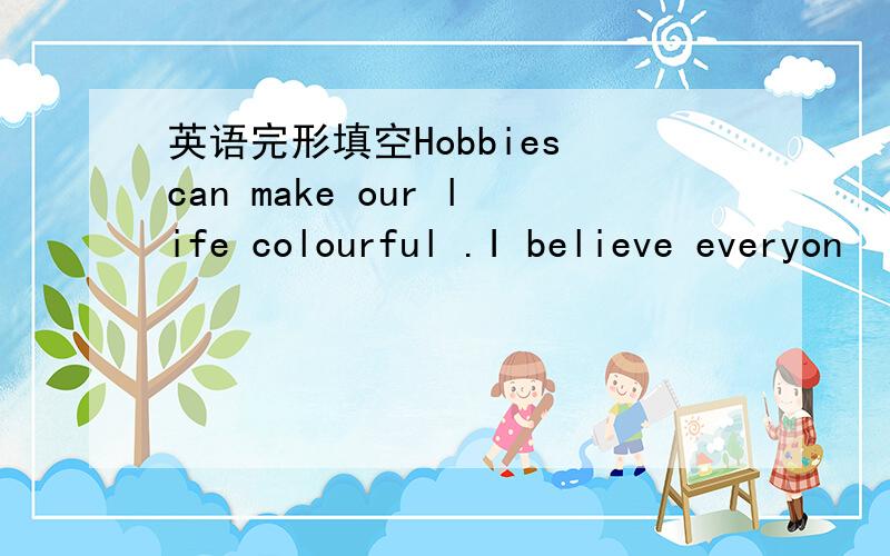 英语完形填空Hobbies can make our life colourful .I believe everyon