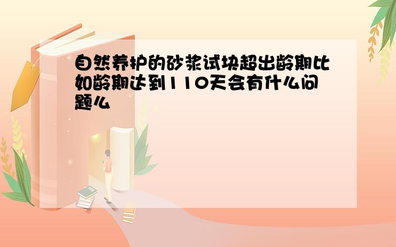 自然养护的砂浆试块超出龄期比如龄期达到110天会有什么问题么