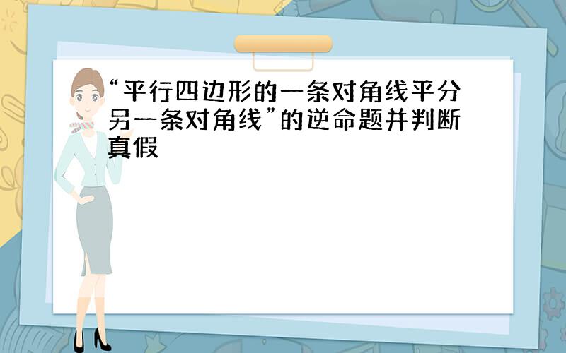 “平行四边形的一条对角线平分另一条对角线”的逆命题并判断真假