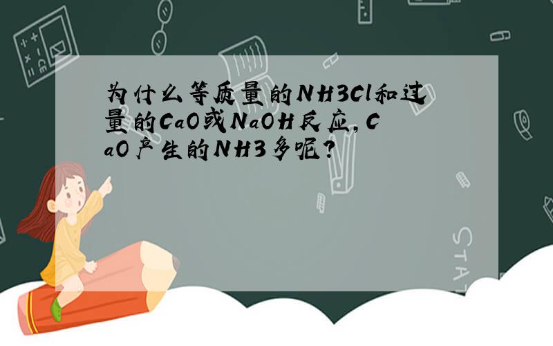 为什么等质量的NH3Cl和过量的CaO或NaOH反应,CaO产生的NH3多呢?