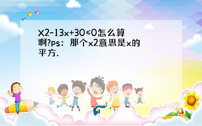 X2-13x+30≤0怎么算啊?ps：那个x2意思是x的平方.