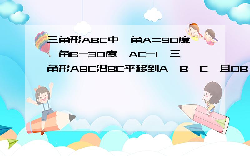 三角形ABC中,角A=90度,角B=30度,AC=1,三角形ABC沿BC平移到A'B'C'且OB'C面积=四边形ABB'