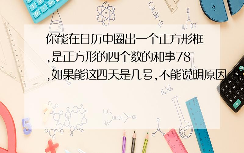 你能在日历中圈出一个正方形框,是正方形的四个数的和事78,如果能这四天是几号,不能说明原因,用一元一