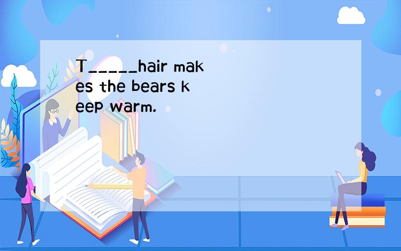 T_____hair makes the bears keep warm.