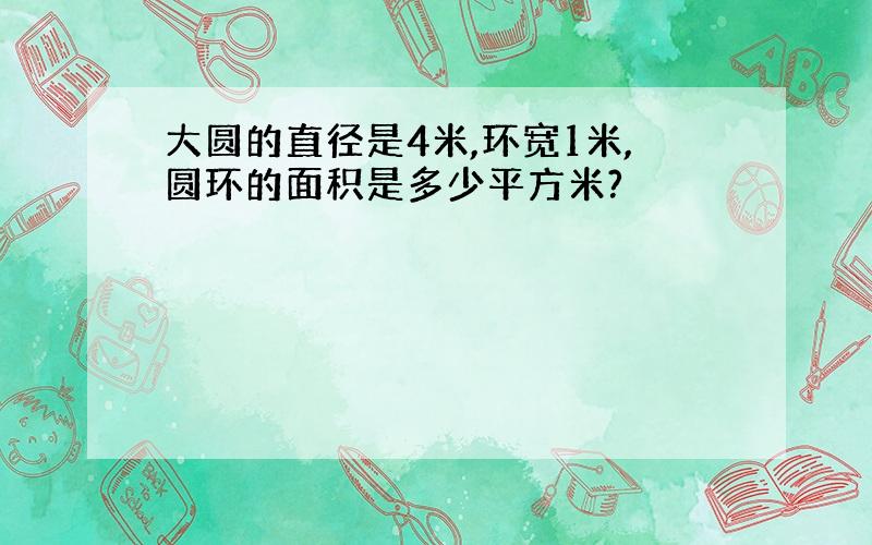 大圆的直径是4米,环宽1米,圆环的面积是多少平方米?