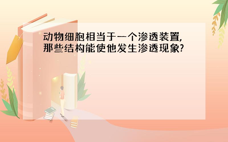 动物细胞相当于一个渗透装置,那些结构能使他发生渗透现象?