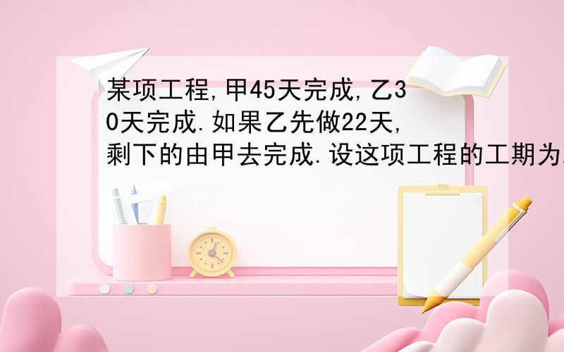 某项工程,甲45天完成,乙30天完成.如果乙先做22天,剩下的由甲去完成.设这项工程的工期为X天.则可列出方程