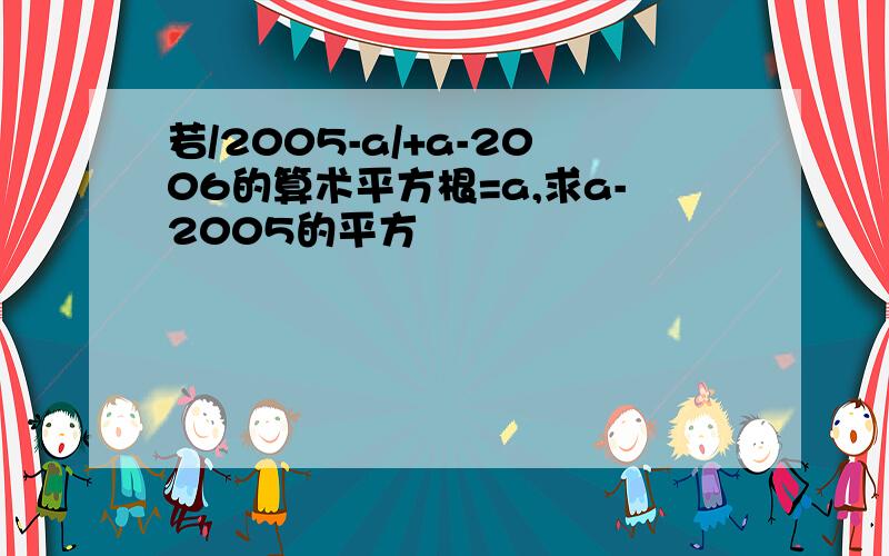 若/2005-a/+a-2006的算术平方根=a,求a-2005的平方