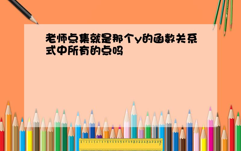 老师点集就是那个y的函数关系式中所有的点吗