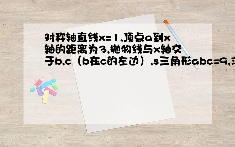 对称轴直线x=1,顶点a到x轴的距离为3,抛物线与x轴交于b,c（b在c的左边）,s三角形abc=9,求抛物线解析