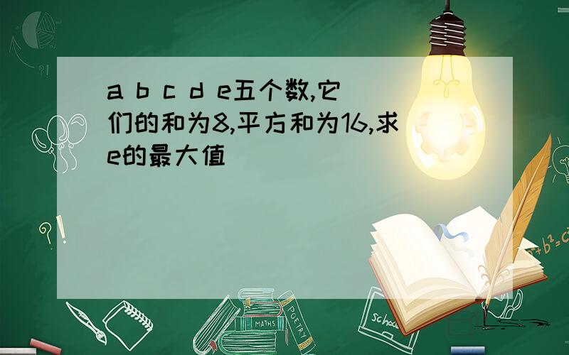 a b c d e五个数,它们的和为8,平方和为16,求e的最大值