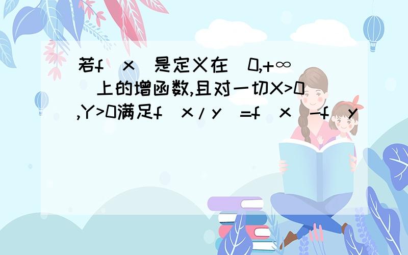 若f(x)是定义在(0,+∞)上的增函数,且对一切X>0,Y>0满足f(x/y)=f(x)-f(y)