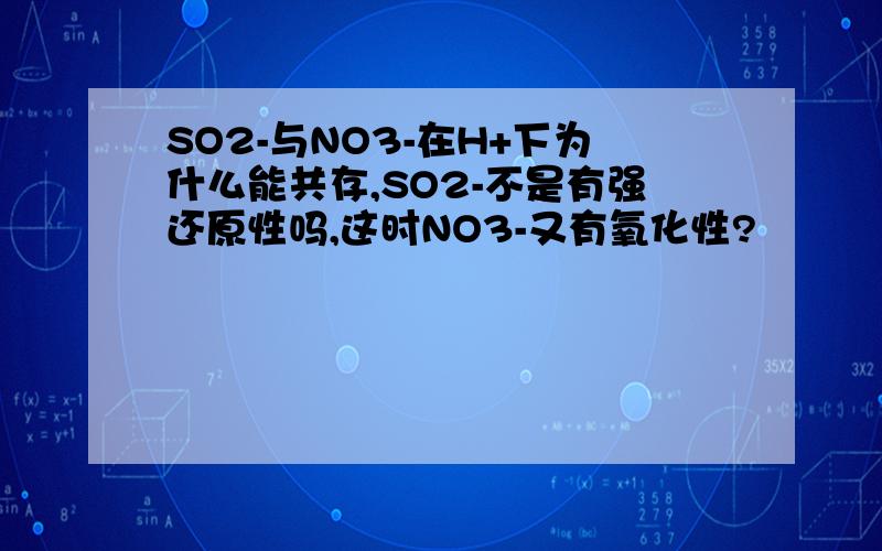 SO2-与NO3-在H+下为什么能共存,SO2-不是有强还原性吗,这时NO3-又有氧化性?