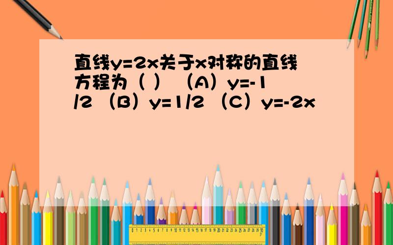 直线y=2x关于x对称的直线方程为（ ） （A）y=-1/2 （B）y=1/2 （C）y=-2x