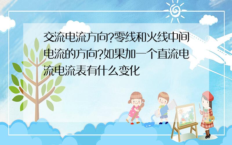 交流电流方向?零线和火线中间电流的方向?如果加一个直流电流电流表有什么变化