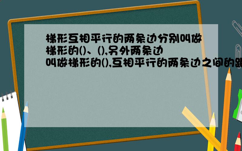 梯形互相平行的两条边分别叫做梯形的()、(),另外两条边叫做梯形的(),互相平行的两条边之间的距离就是梯形的().