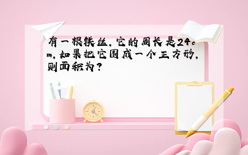 有一根铁丝,它的周长是24cm,如果把它围成一个正方形,则面积为?