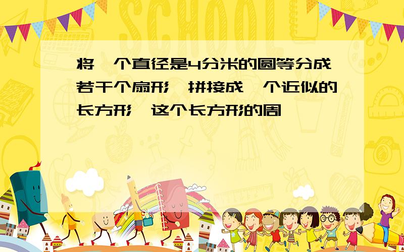 将一个直径是4分米的圆等分成若干个扇形,拼接成一个近似的长方形,这个长方形的周