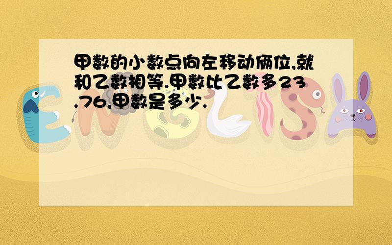 甲数的小数点向左移动俩位,就和乙数相等.甲数比乙数多23.76,甲数是多少.