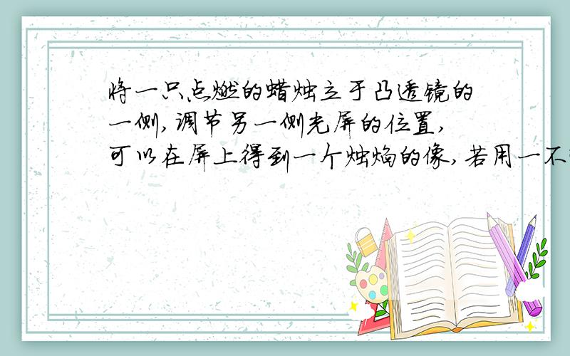 将一只点燃的蜡烛立于凸透镜的一侧,调节另一侧光屏的位置,可以在屏上得到一个烛焰的像,若用一不透光的