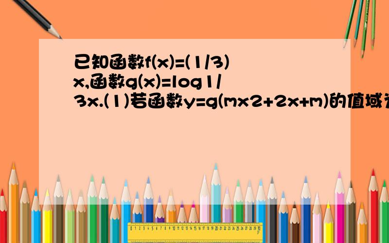 已知函数f(x)=(1/3)x,函数g(x)=log1/3x.(1)若函数y=g(mx2+2x+m)的值域为R,求实数M