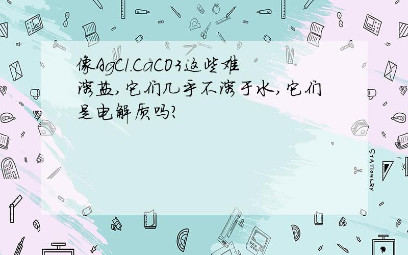 像AgCl.CaCO3这些难溶盐,它们几乎不溶于水,它们是电解质吗?