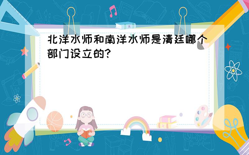 北洋水师和南洋水师是清廷哪个部门设立的?