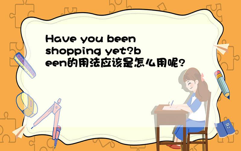 Have you been shopping yet?been的用法应该是怎么用呢?