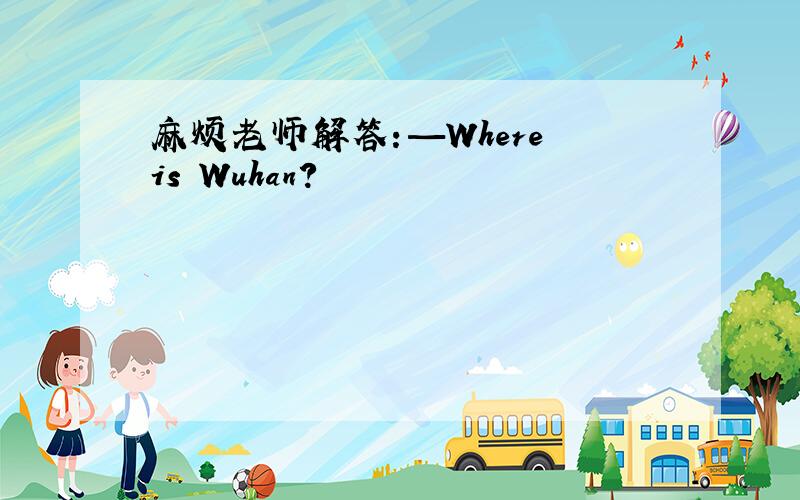 麻烦老师解答：—Where is Wuhan?