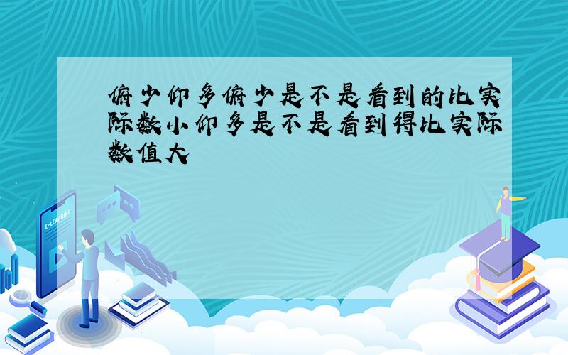 俯少仰多俯少是不是看到的比实际数小仰多是不是看到得比实际数值大