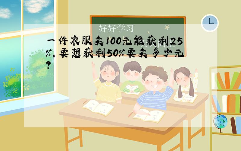 一件衣服卖100元能获利25%,要想获利50%要卖多少元?