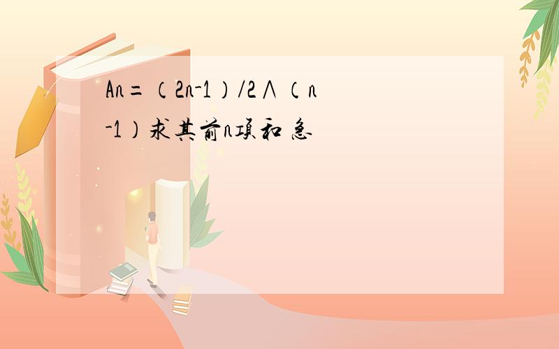 An=（2n-1）/2∧（n-1）求其前n项和 急