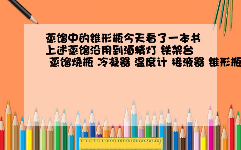 蒸馏中的锥形瓶今天看了一本书上述蒸馏沿用到酒精灯 铁架台 蒸馏烧瓶 冷凝器 温度计 接液器 锥形瓶.接液器和锥形瓶是不是