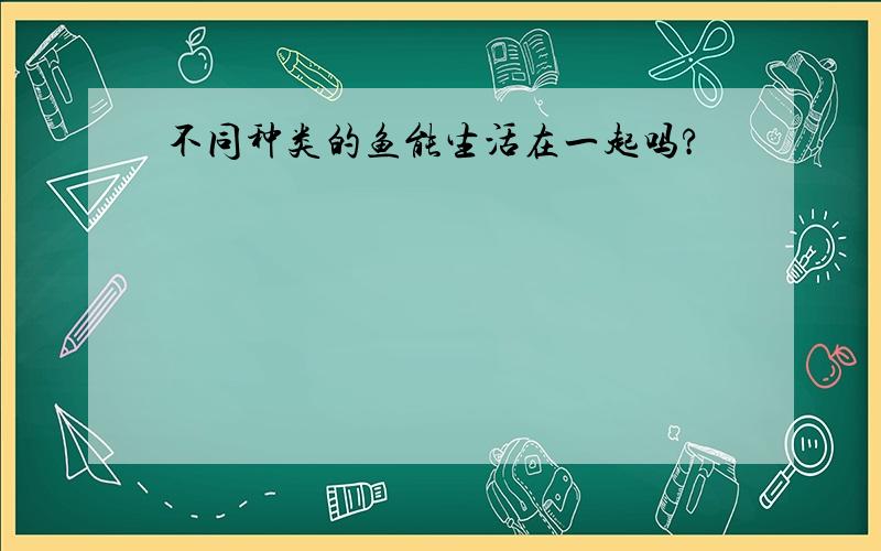 不同种类的鱼能生活在一起吗?