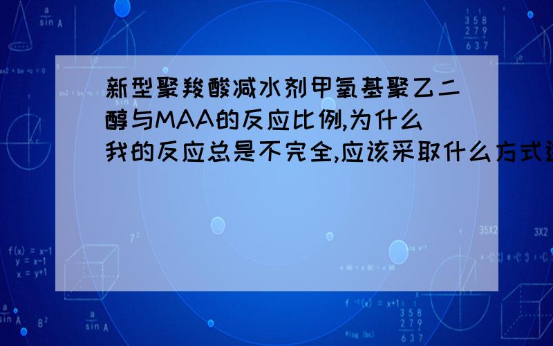 新型聚羧酸减水剂甲氧基聚乙二醇与MAA的反应比例,为什么我的反应总是不完全,应该采取什么方式进行投料