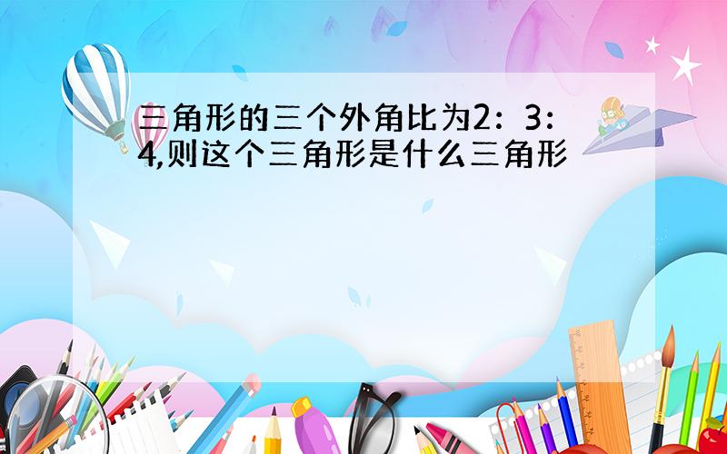 三角形的三个外角比为2：3：4,则这个三角形是什么三角形