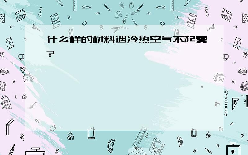 什么样的材料遇冷热空气不起雾?